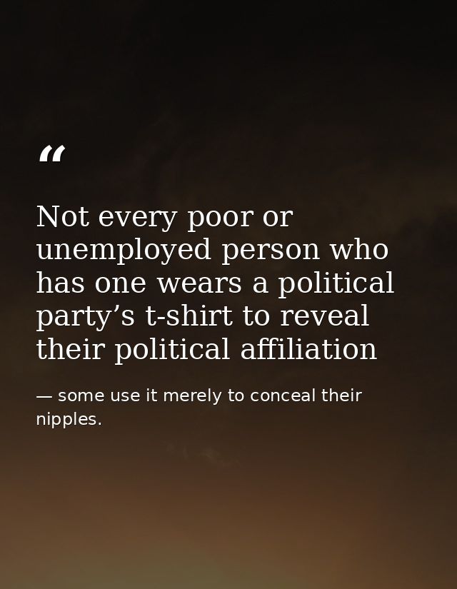 Not every poor or unemployed person who has one wears a political party’s t-shirt to reveal their political affiliation — some use it merely to conceal their nipples.