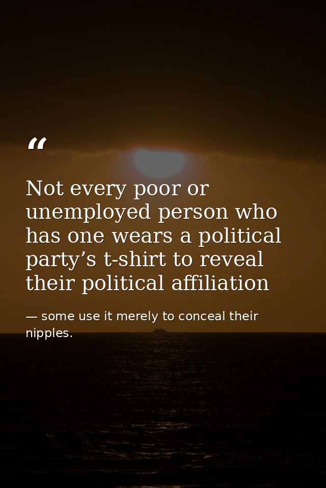 Not every poor or unemployed person who has one wears a political party’s t-shirt to reveal their political affiliation — some use it merely to conceal their nipples.