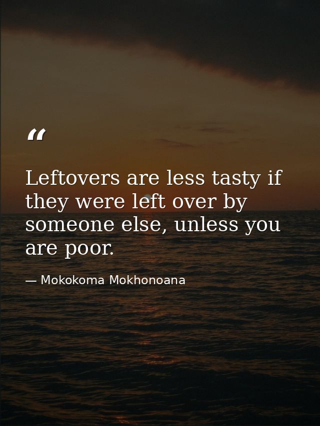 Leftovers are less tasty if they were left over by someone else, unless you are poor. — Mokokoma Mokhonoana