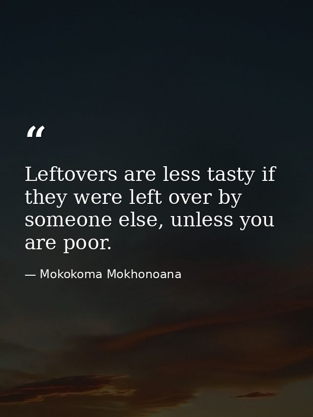 Leftovers are less tasty if they were left over by someone else, unless you are poor. — Mokokoma Mokhonoana