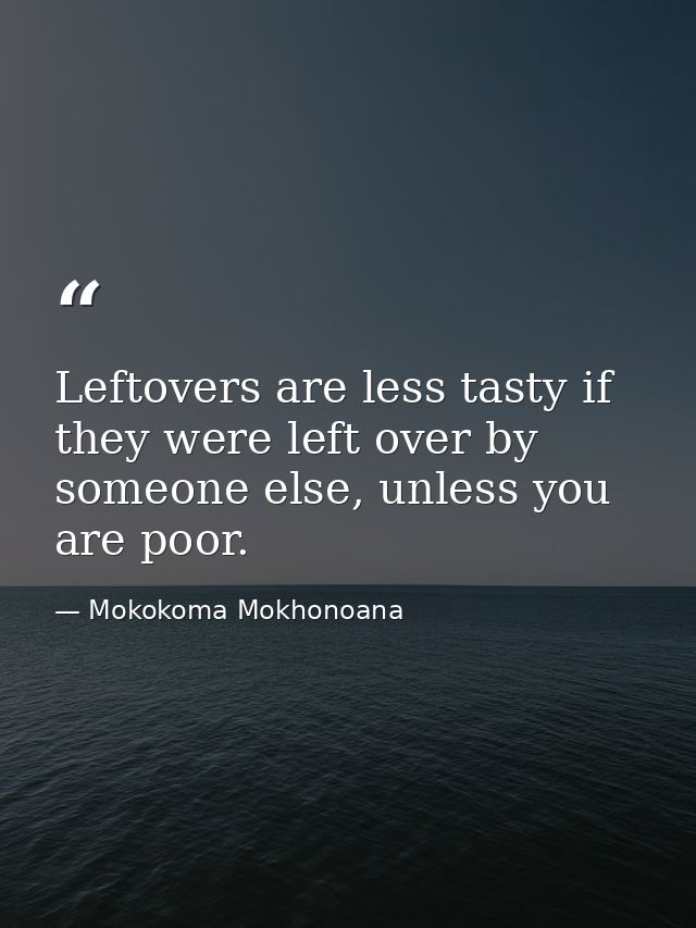Leftovers are less tasty if they were left over by someone else, unless you are poor. — Mokokoma Mokhonoana