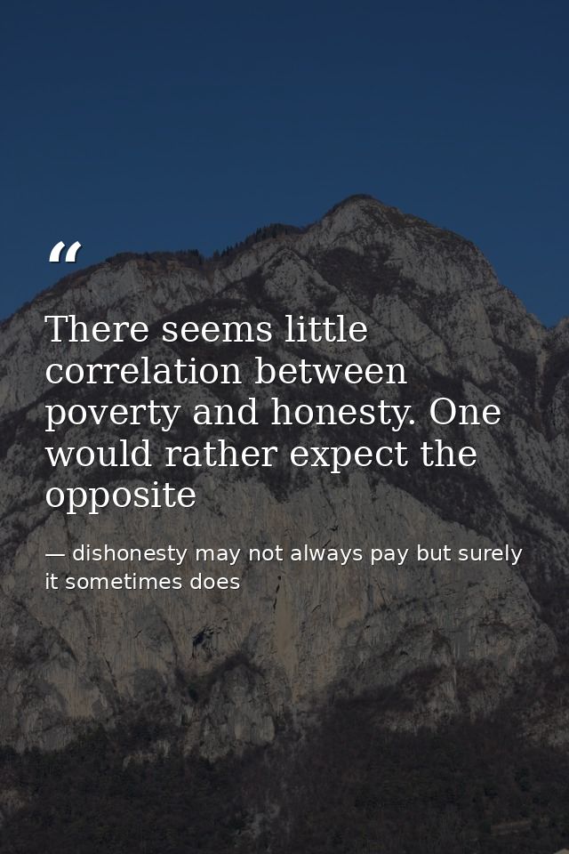 There seems little correlation between poverty and honesty. One would rather expect the opposite — dishonesty may not always pay but surely it sometimes does
