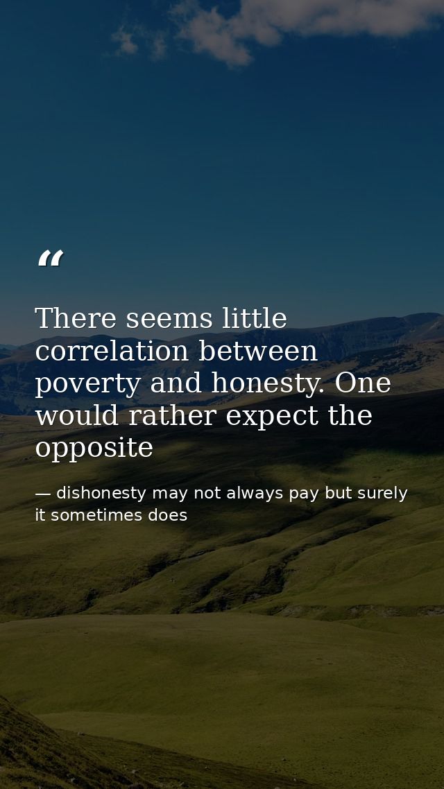 There seems little correlation between poverty and honesty. One would rather expect the opposite — dishonesty may not always pay but surely it sometimes does