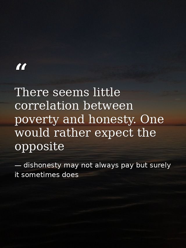 There seems little correlation between poverty and honesty. One would rather expect the opposite — dishonesty may not always pay but surely it sometimes does