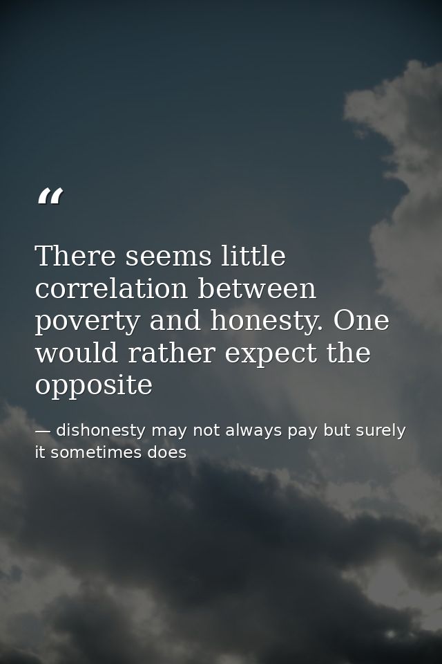 There seems little correlation between poverty and honesty. One would rather expect the opposite — dishonesty may not always pay but surely it sometimes does