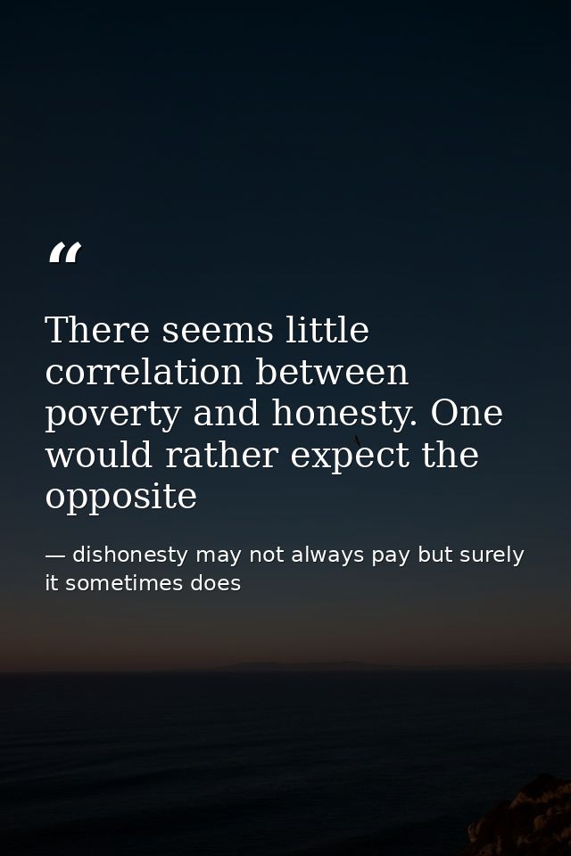 There seems little correlation between poverty and honesty. One would rather expect the opposite — dishonesty may not always pay but surely it sometimes does