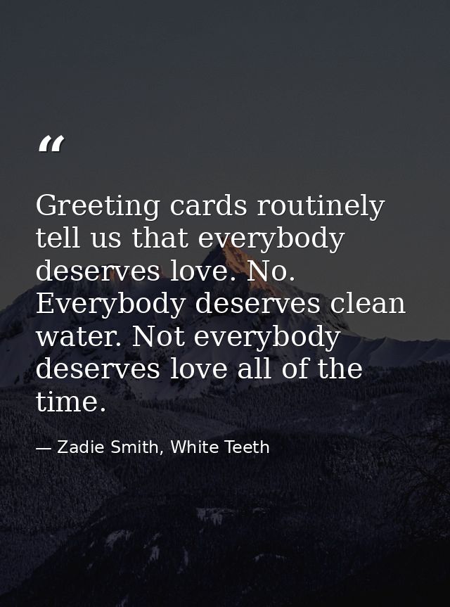 Greeting cards routinely tell us that everybody deserves love. No. Everybody deserves clean water. Not everybody deserve — Zadie Smith, White Teeth