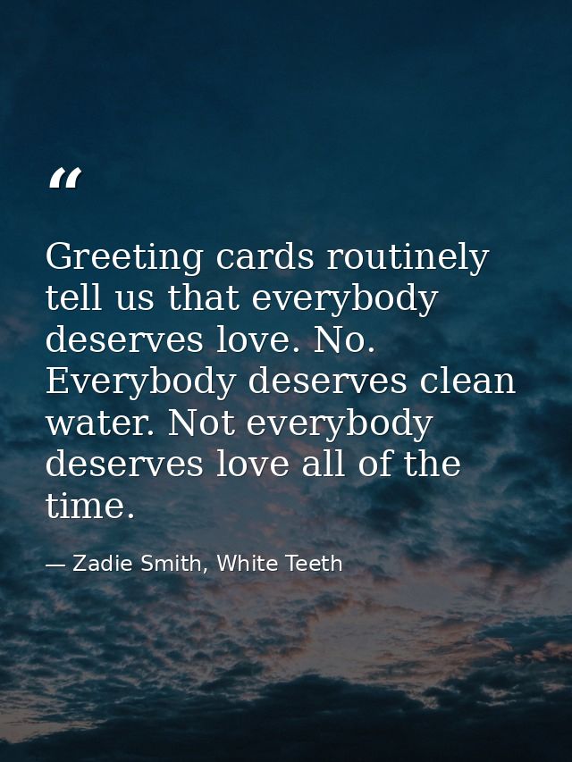 Greeting cards routinely tell us that everybody deserves love. No. Everybody deserves clean water. Not everybody deserve — Zadie Smith, White Teeth