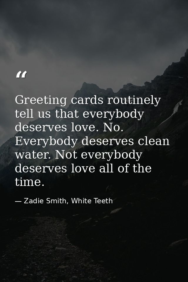 Greeting cards routinely tell us that everybody deserves love. No. Everybody deserves clean water. Not everybody deserve — Zadie Smith, White Teeth