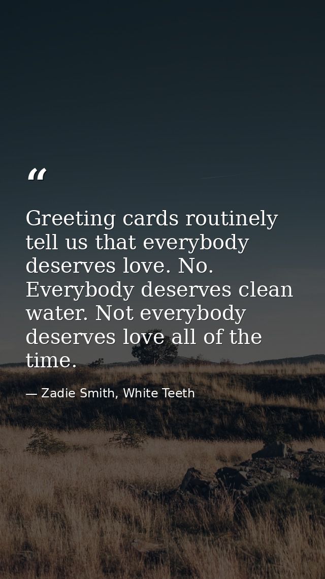 Greeting cards routinely tell us that everybody deserves love. No. Everybody deserves clean water. Not everybody deserve — Zadie Smith, White Teeth