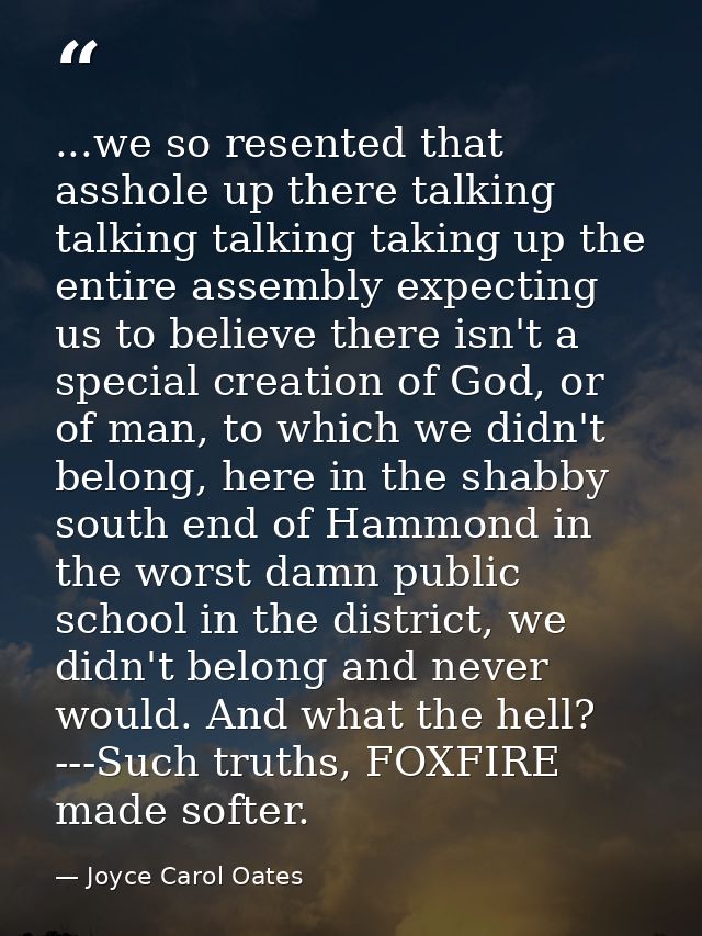 ...we so resented that asshole up there talking talking talking taking up the entire assembly expecting us to believe th — Joyce Carol Oates