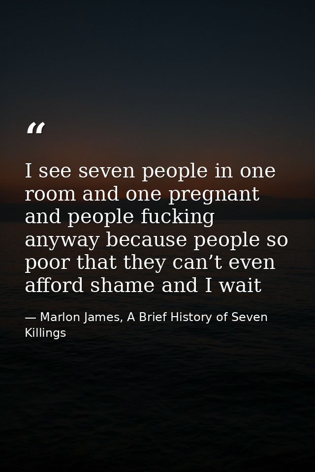 I see seven people in one room and one pregnant and people fucking anyway because people so poor that they can’t even af — Marlon James, A Brief History of Seven Killings