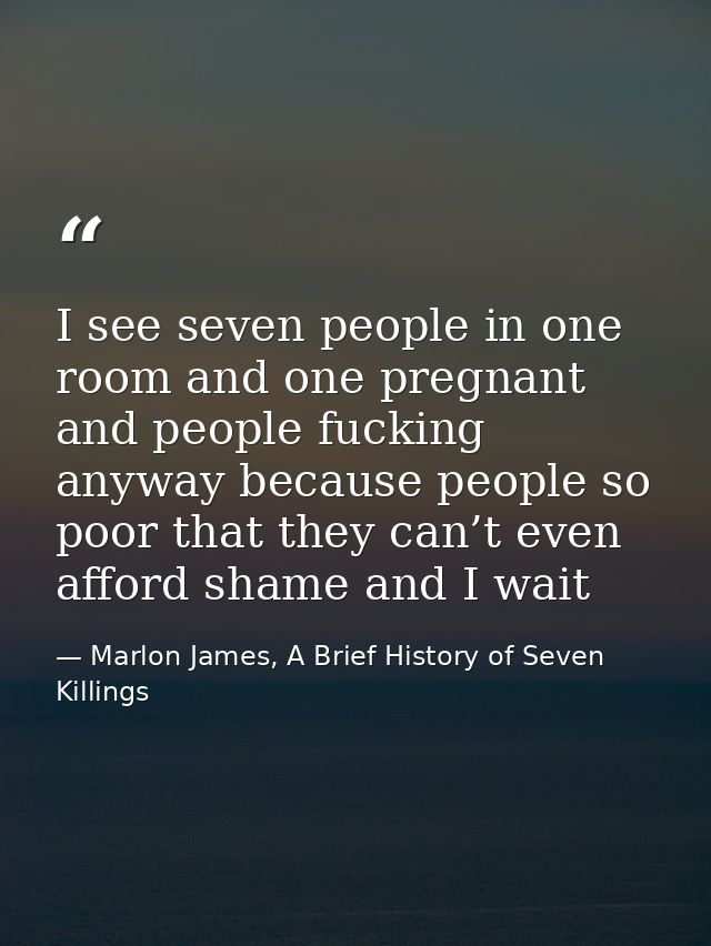 I see seven people in one room and one pregnant and people fucking anyway because people so poor that they can’t even af — Marlon James, A Brief History of Seven Killings