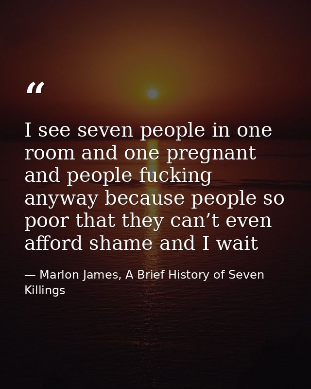 I see seven people in one room and one pregnant and people fucking anyway because people so poor that they can’t even af — Marlon James, A Brief History of Seven Killings