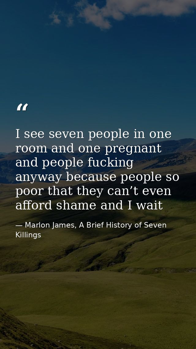 I see seven people in one room and one pregnant and people fucking anyway because people so poor that they can’t even af — Marlon James, A Brief History of Seven Killings