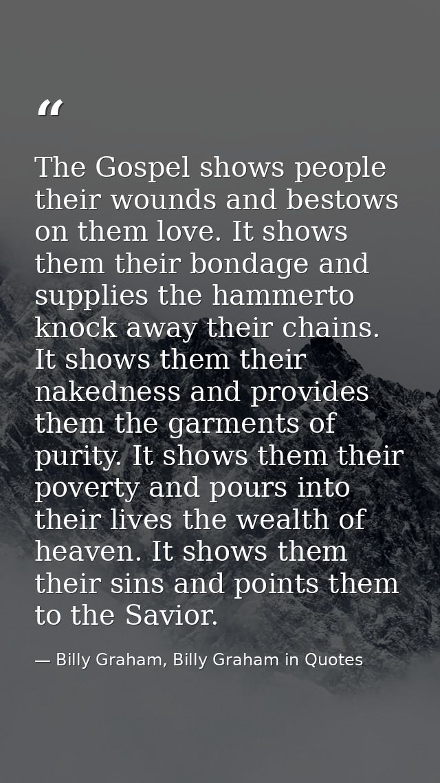 The Gospel shows people their wounds and bestows on them love. It shows them their bondage and supplies the hammerto kno — Billy Graham, Billy Graham in Quotes