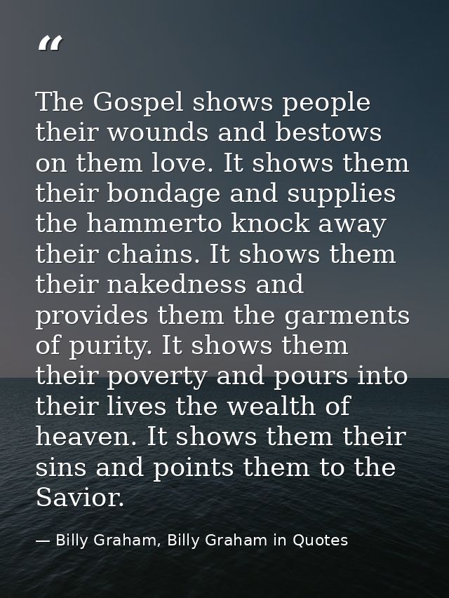 The Gospel shows people their wounds and bestows on them love. It shows them their bondage and supplies the hammerto kno — Billy Graham, Billy Graham in Quotes