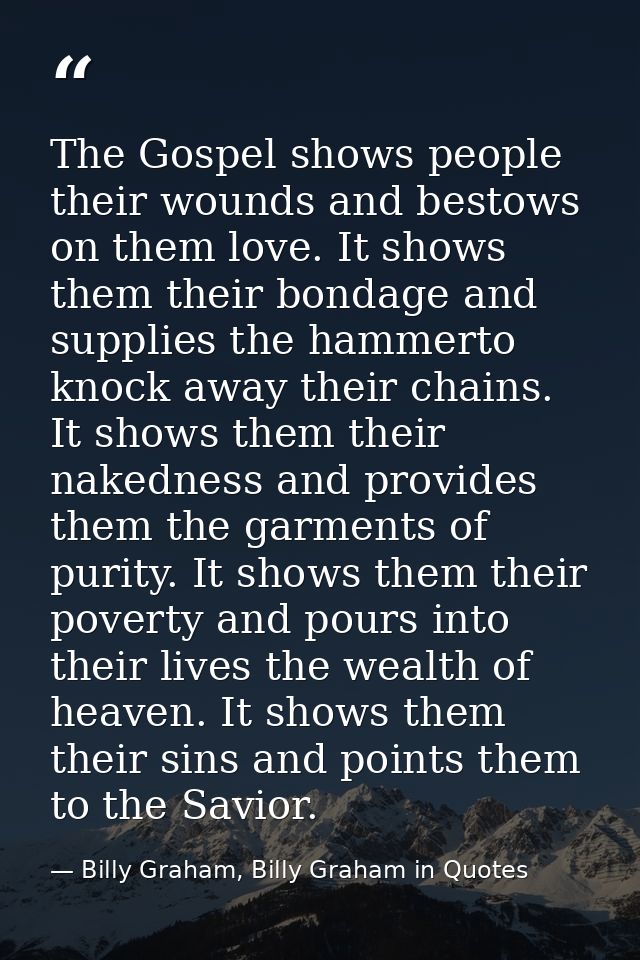 The Gospel shows people their wounds and bestows on them love. It shows them their bondage and supplies the hammerto kno — Billy Graham, Billy Graham in Quotes