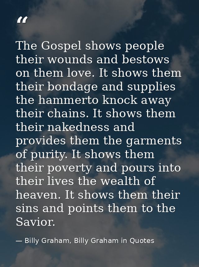 The Gospel shows people their wounds and bestows on them love. It shows them their bondage and supplies the hammerto kno — Billy Graham, Billy Graham in Quotes