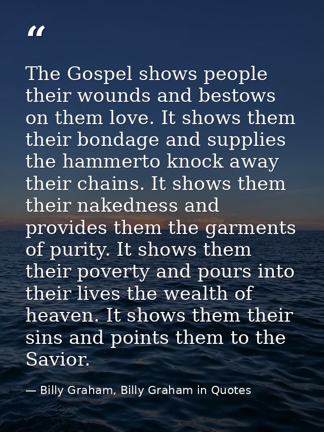 The Gospel shows people their wounds and bestows on them love. It shows them their bondage and supplies the hammerto kno — Billy Graham, Billy Graham in Quotes
