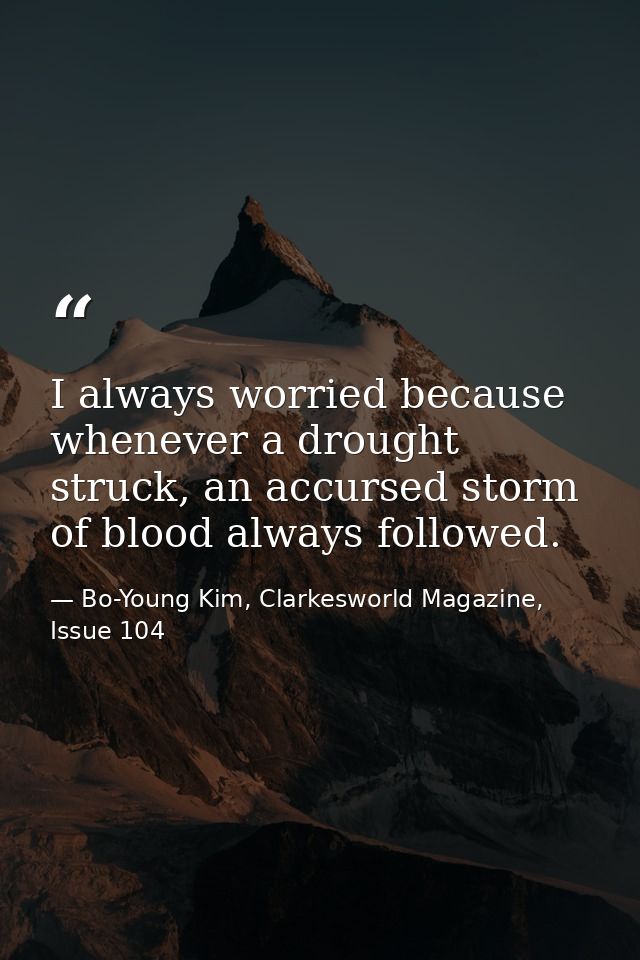 I always worried because whenever a drought struck, an accursed storm of blood always followed. — Bo-Young Kim, Clarkesworld Magazine, Issue 104