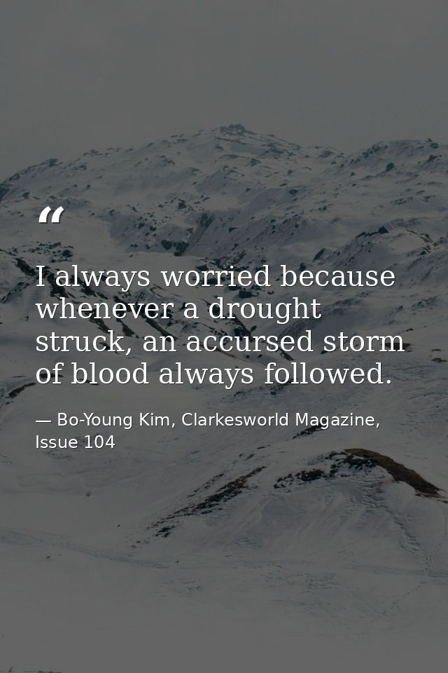 I always worried because whenever a drought struck, an accursed storm of blood always followed. — Bo-Young Kim, Clarkesworld Magazine, Issue 104