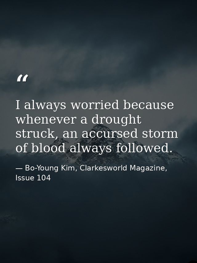 I always worried because whenever a drought struck, an accursed storm of blood always followed. — Bo-Young Kim, Clarkesworld Magazine, Issue 104