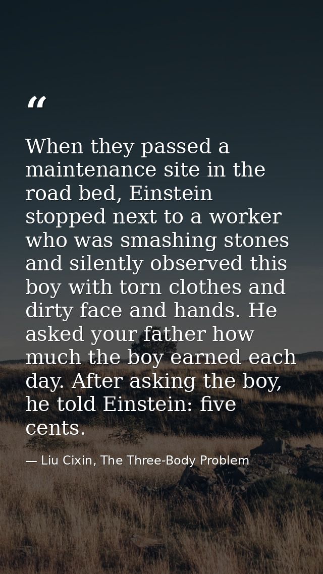 When they passed a maintenance site in the road bed, Einstein stopped next to a worker who was smashing stones and silen — Liu Cixin, The Three-Body Problem