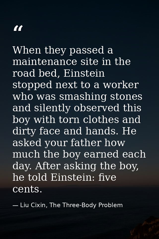When they passed a maintenance site in the road bed, Einstein stopped next to a worker who was smashing stones and silen — Liu Cixin, The Three-Body Problem