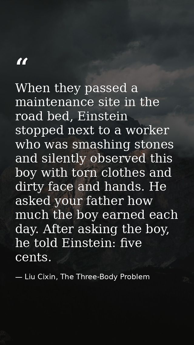 When they passed a maintenance site in the road bed, Einstein stopped next to a worker who was smashing stones and silen — Liu Cixin, The Three-Body Problem