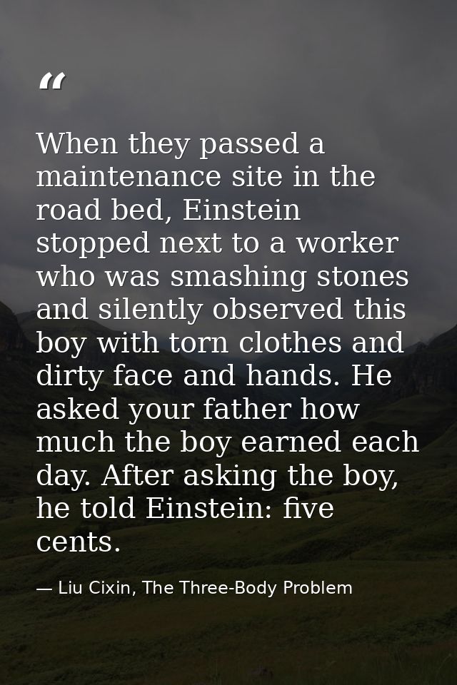 When they passed a maintenance site in the road bed, Einstein stopped next to a worker who was smashing stones and silen — Liu Cixin, The Three-Body Problem
