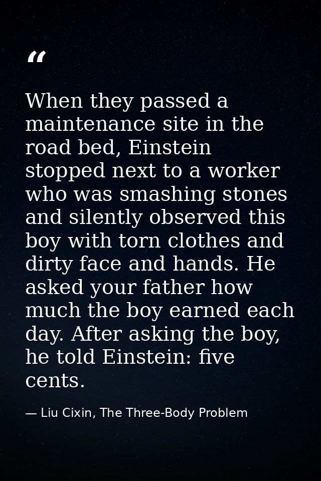 When they passed a maintenance site in the road bed, Einstein stopped next to a worker who was smashing stones and silen — Liu Cixin, The Three-Body Problem