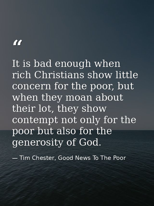 It is bad enough when rich Christians show little concern for the poor, but when they moan about their lot, they show co — Tim Chester, Good News To The Poor