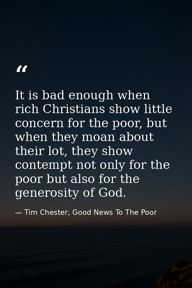 It is bad enough when rich Christians show little concern for the poor, but when they moan about their lot, they show co — Tim Chester, Good News To The Poor
