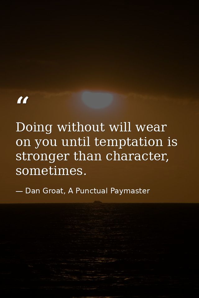 Doing without will wear on you until temptation is stronger than character, sometimes. — Dan Groat, A Punctual Paymaster