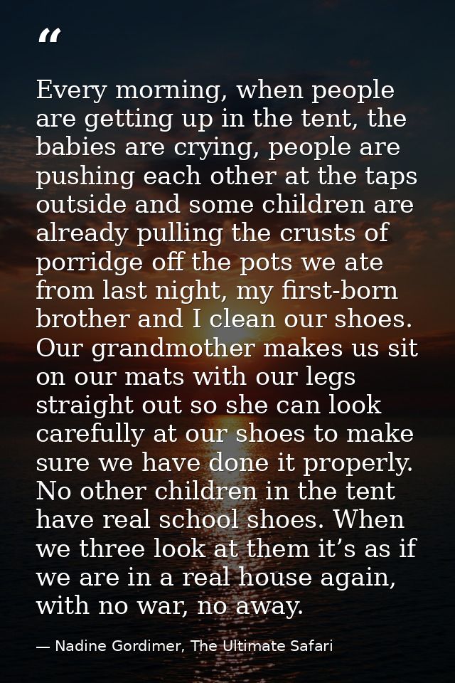 Every morning, when people are getting up in the tent, the babies are crying, people are pushing each other at the taps  — Nadine Gordimer, The Ultimate Safari