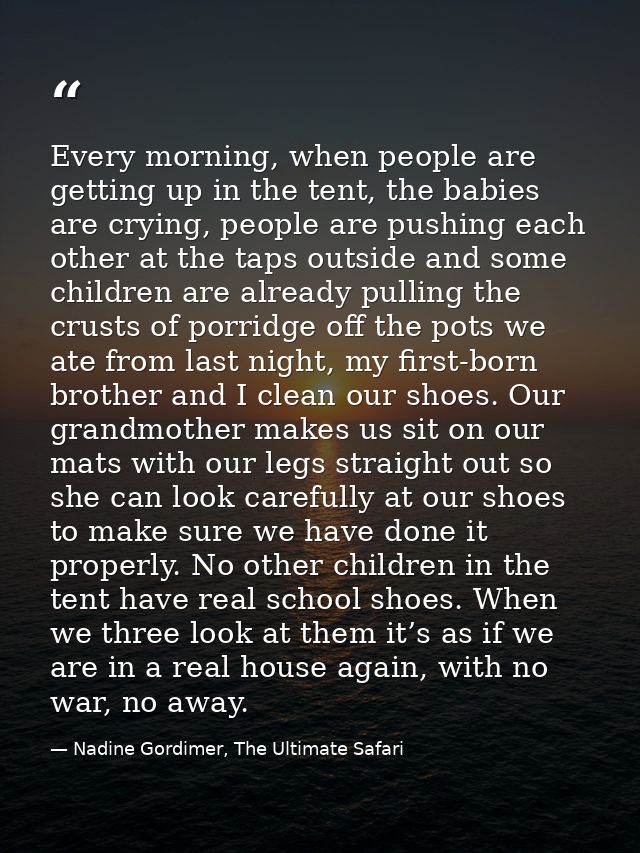 Every morning, when people are getting up in the tent, the babies are crying, people are pushing each other at the taps  — Nadine Gordimer, The Ultimate Safari