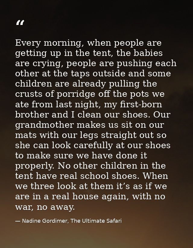 Every morning, when people are getting up in the tent, the babies are crying, people are pushing each other at the taps  — Nadine Gordimer, The Ultimate Safari