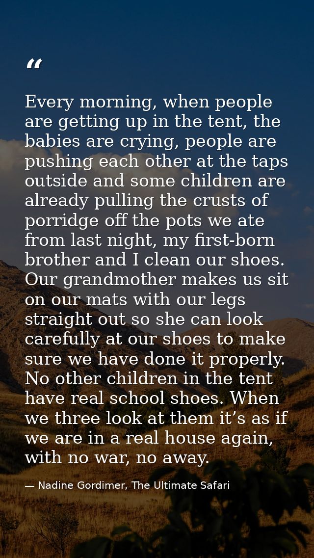 Every morning, when people are getting up in the tent, the babies are crying, people are pushing each other at the taps  — Nadine Gordimer, The Ultimate Safari