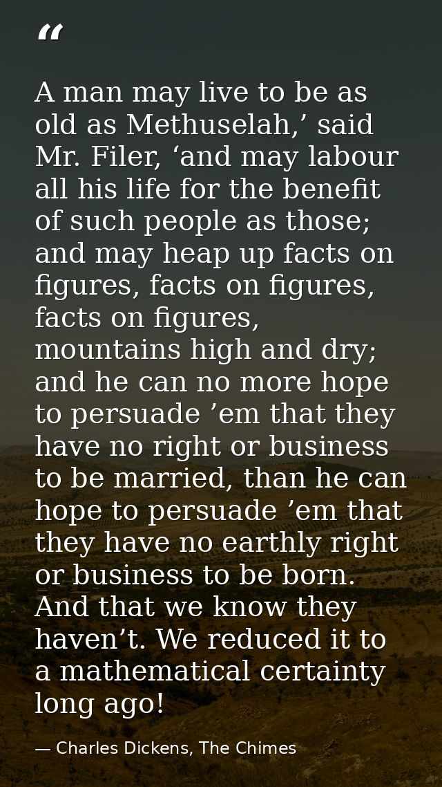 A man may live to be as old as Methuselah,’ said Mr. Filer, ‘and may labour all his life for the benefit of such people  — Charles Dickens, The Chimes