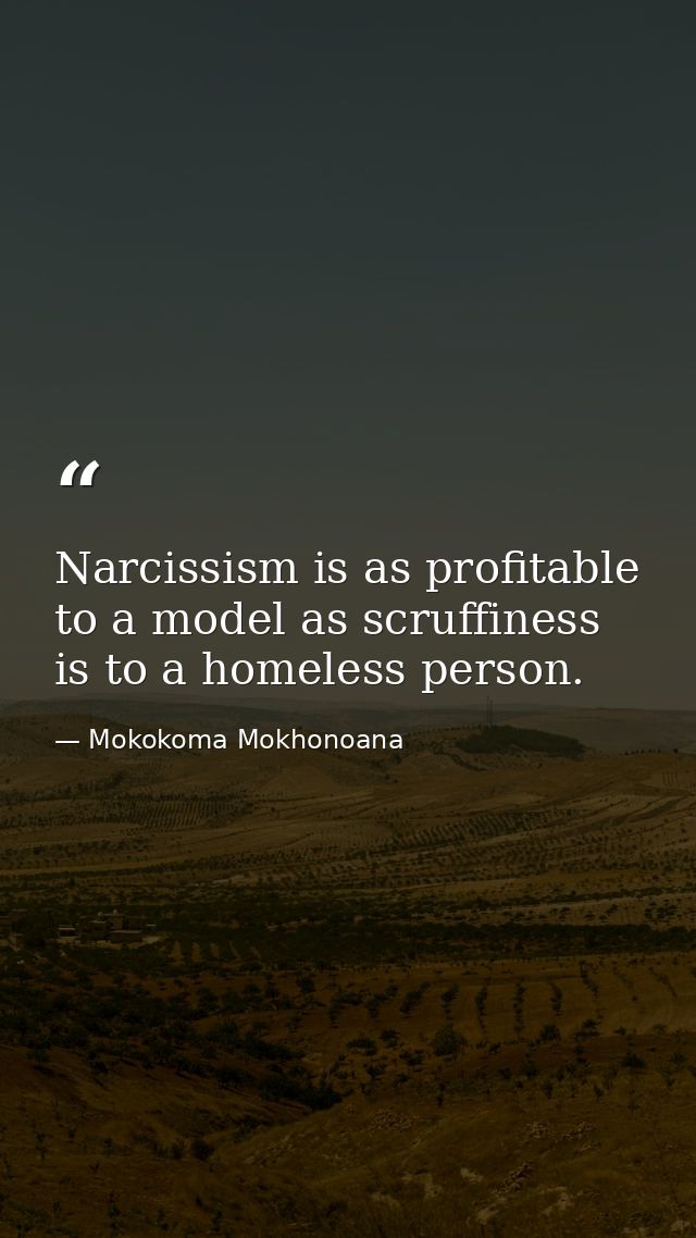 Narcissism is as profitable to a model as scruffiness is to a homeless person. — Mokokoma Mokhonoana