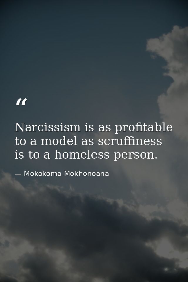 Narcissism is as profitable to a model as scruffiness is to a homeless person. — Mokokoma Mokhonoana