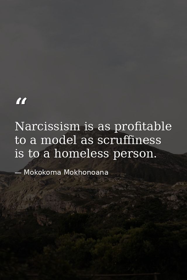 Narcissism is as profitable to a model as scruffiness is to a homeless person. — Mokokoma Mokhonoana