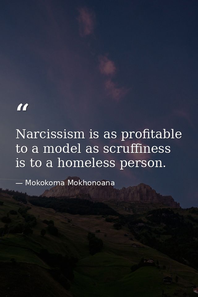 Narcissism is as profitable to a model as scruffiness is to a homeless person. — Mokokoma Mokhonoana
