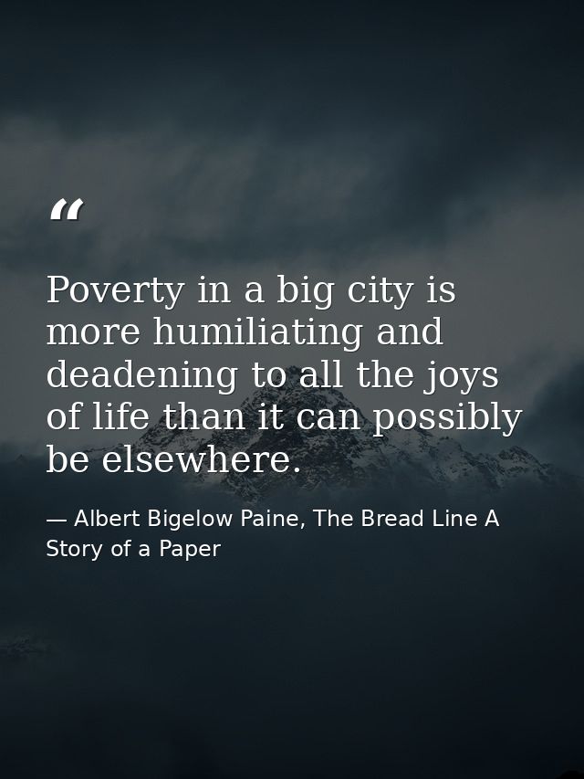 Poverty in a big city is more humiliating and deadening to all the joys of life than it can possibly be elsewhere. — Albert Bigelow Paine, The Bread Line A Story of a Paper