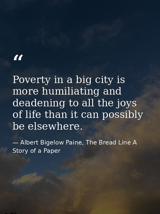 Poverty in a big city is more humiliating and deadening to all the joys of life than it can possibly be elsewhere. — Albert Bigelow Paine, The Bread Line A Story of a Paper