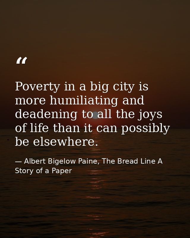 Poverty in a big city is more humiliating and deadening to all the joys of life than it can possibly be elsewhere. — Albert Bigelow Paine, The Bread Line A Story of a Paper