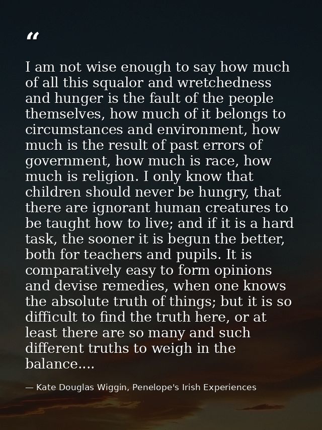 I am not wise enough to say how much of all this squalor and wretchedness and hunger is the fault of the people themselv — Kate Douglas Wiggin, Penelope's Irish Experiences