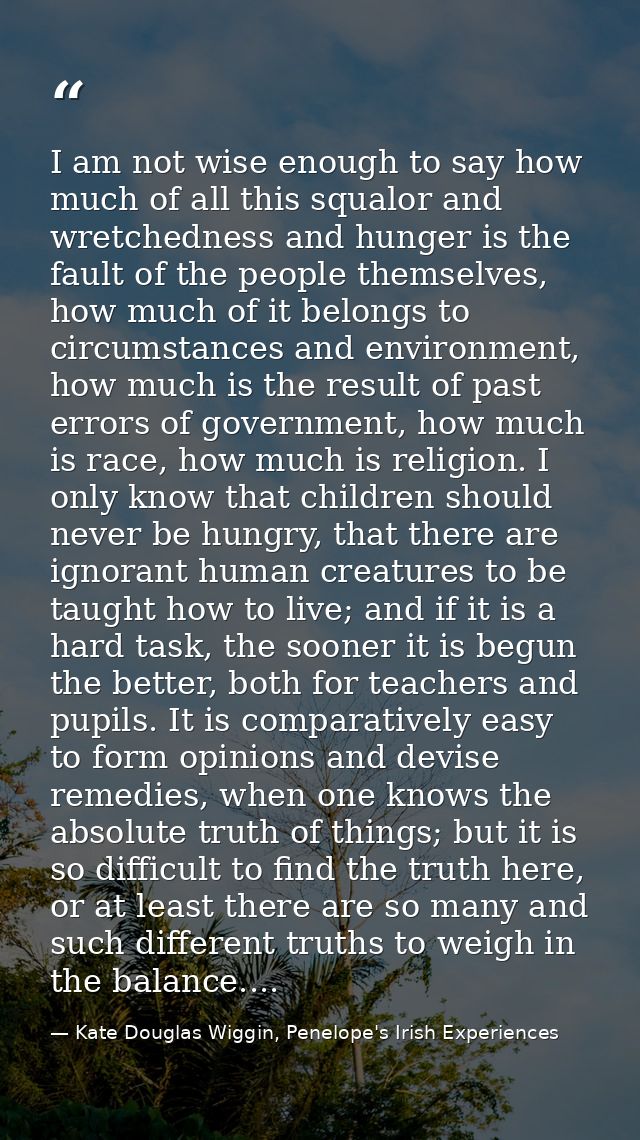 I am not wise enough to say how much of all this squalor and wretchedness and hunger is the fault of the people themselv — Kate Douglas Wiggin, Penelope's Irish Experiences
