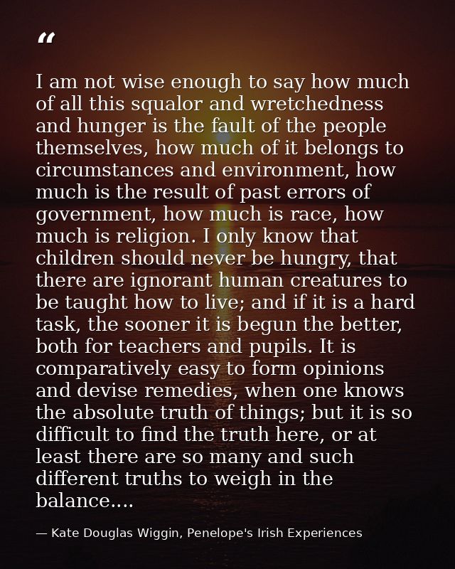 I am not wise enough to say how much of all this squalor and wretchedness and hunger is the fault of the people themselv — Kate Douglas Wiggin, Penelope's Irish Experiences